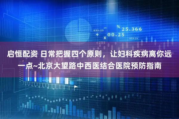 启恒配资 日常把握四个原则，让妇科疾病离你远一点~北京大望路中西医结合医院预防指南