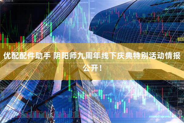 优配配件助手 阴阳师九周年线下庆典特别活动情报公开！