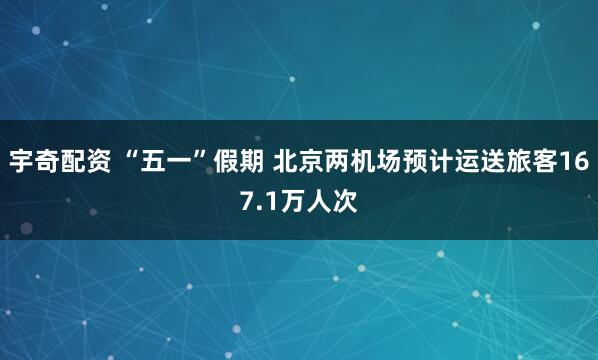宇奇配资 “五一”假期 北京两机场预计运送旅客167.1万人次