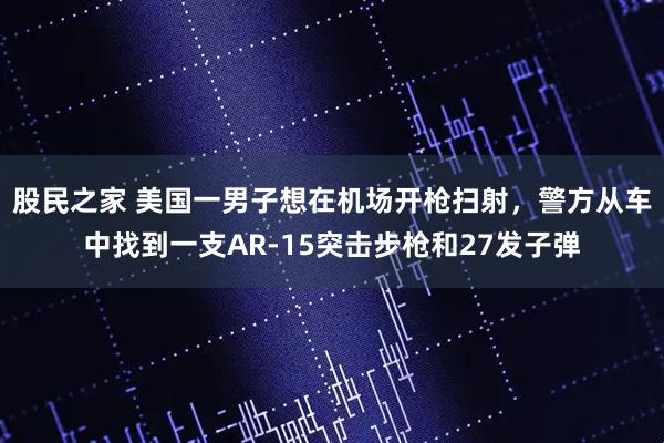 股民之家 美国一男子想在机场开枪扫射，警方从车中找到一支AR-15突击步枪和27发子弹