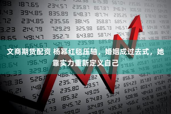 文商期货配资 杨幂红毯压轴，婚姻成过去式，她靠实力重新定义自己
