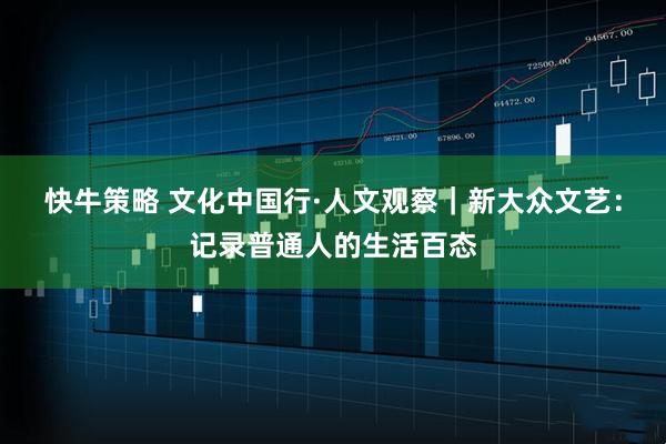快牛策略 文化中国行·人文观察｜新大众文艺：记录普通人的生活百态
