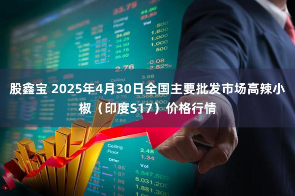 股鑫宝 2025年4月30日全国主要批发市场高辣小椒（印度S17）价格行情