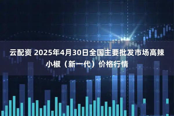 云配资 2025年4月30日全国主要批发市场高辣小椒（新一代）价格行情