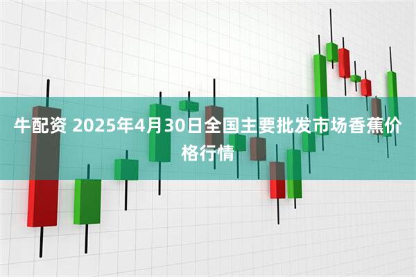 牛配资 2025年4月30日全国主要批发市场香蕉价格行情