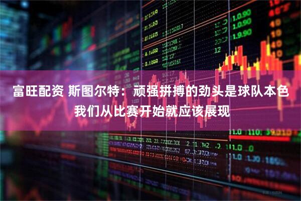 富旺配资 斯图尔特：顽强拼搏的劲头是球队本色 我们从比赛开始就应该展现