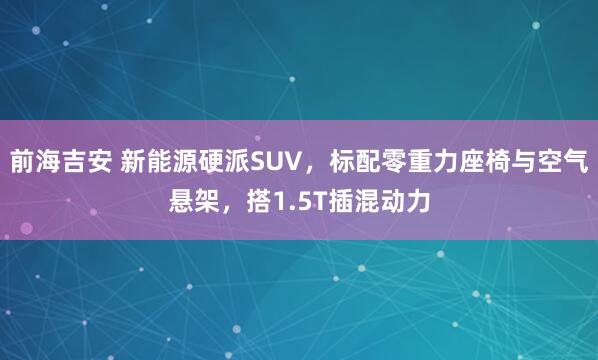 前海吉安 新能源硬派SUV，标配零重力座椅与空气悬架，搭1.5T插混动力