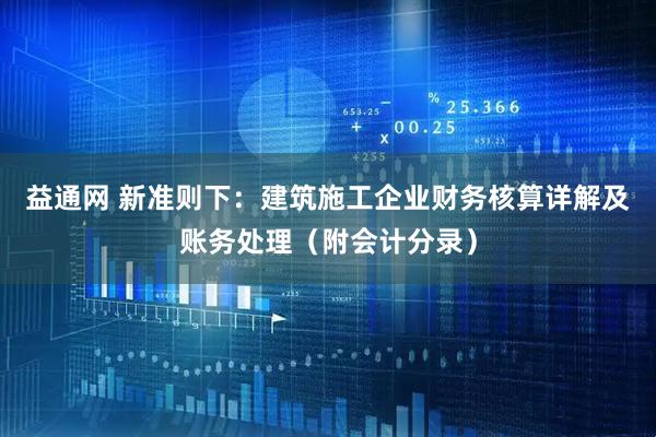 益通网 新准则下：建筑施工企业财务核算详解及账务处理（附会计分录）