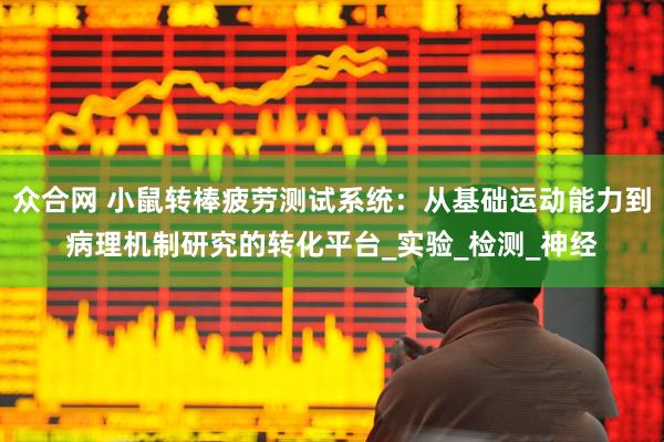 众合网 小鼠转棒疲劳测试系统：从基础运动能力到病理机制研究的转化平台_实验_检测_神经