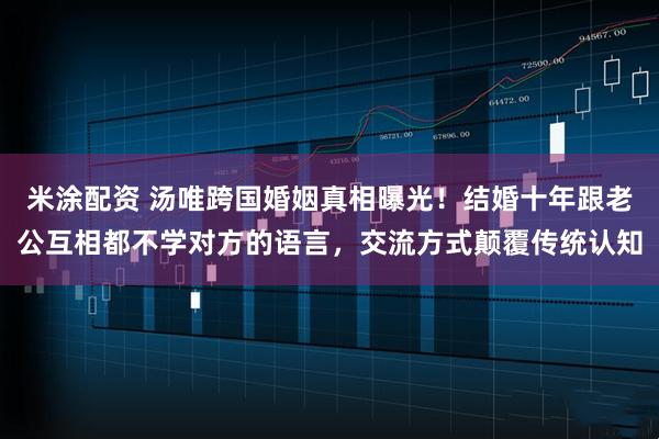 米涂配资 汤唯跨国婚姻真相曝光！结婚十年跟老公互相都不学对方的语言，交流方式颠覆传统认知