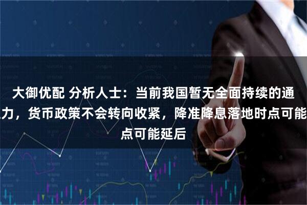 大御优配 分析人士：当前我国暂无全面持续的通胀压力，货币政策不会转向收紧，降准降息落地时点可能延后