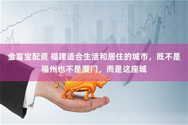 金富宝配资 福建适合生活和居住的城市，既不是福州也不是厦门，而是这座城